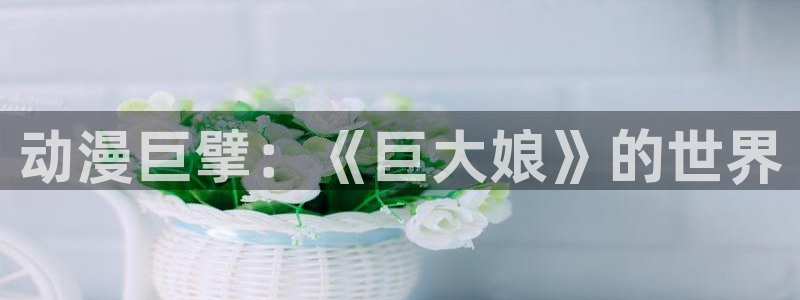 51漫画精品：动漫巨擘：《巨大娘》的世界