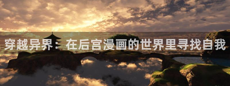 51漫画官网网页：穿越异界：在后宫漫画的世界里寻找自我