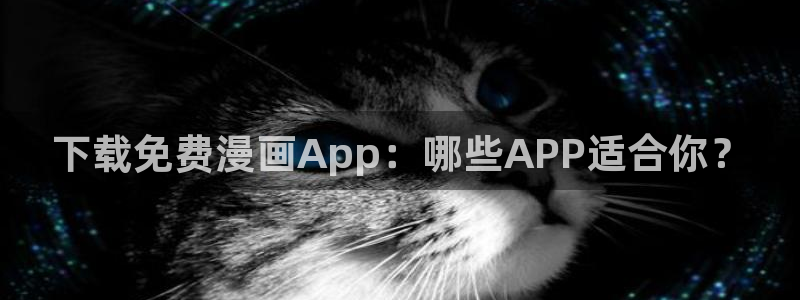 51漫画在线观看免费漫画下拉式：下载免费漫画App：哪些APP适合你？